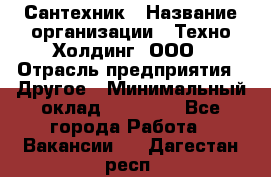 Сантехник › Название организации ­ Техно-Холдинг, ООО › Отрасль предприятия ­ Другое › Минимальный оклад ­ 40 000 - Все города Работа » Вакансии   . Дагестан респ.